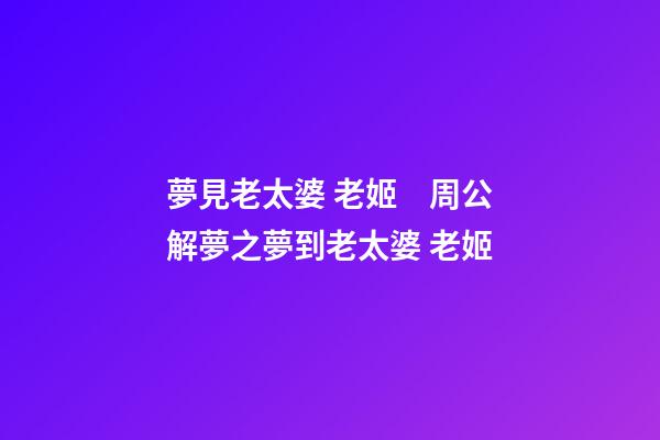 夢見老太婆 老姬　周公解夢之夢到老太婆 老姬